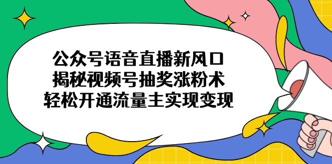 （14112期）公众号语音直播新风口，揭秘视频号抽奖涨粉术，轻松开通流量主实现变现-一课资源