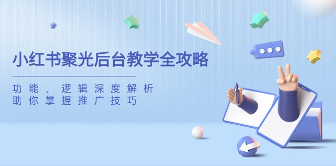 （14114期）小红书聚光后台教学全攻略，功能、逻辑深度解析，助你掌握推广技巧-一课资源