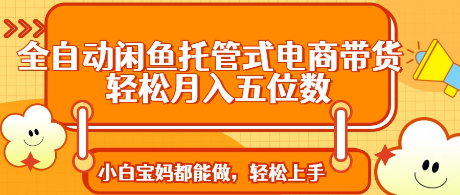 （14132期）全自动闲鱼托管式电商带货 轻松实现月入五位数-一课资源